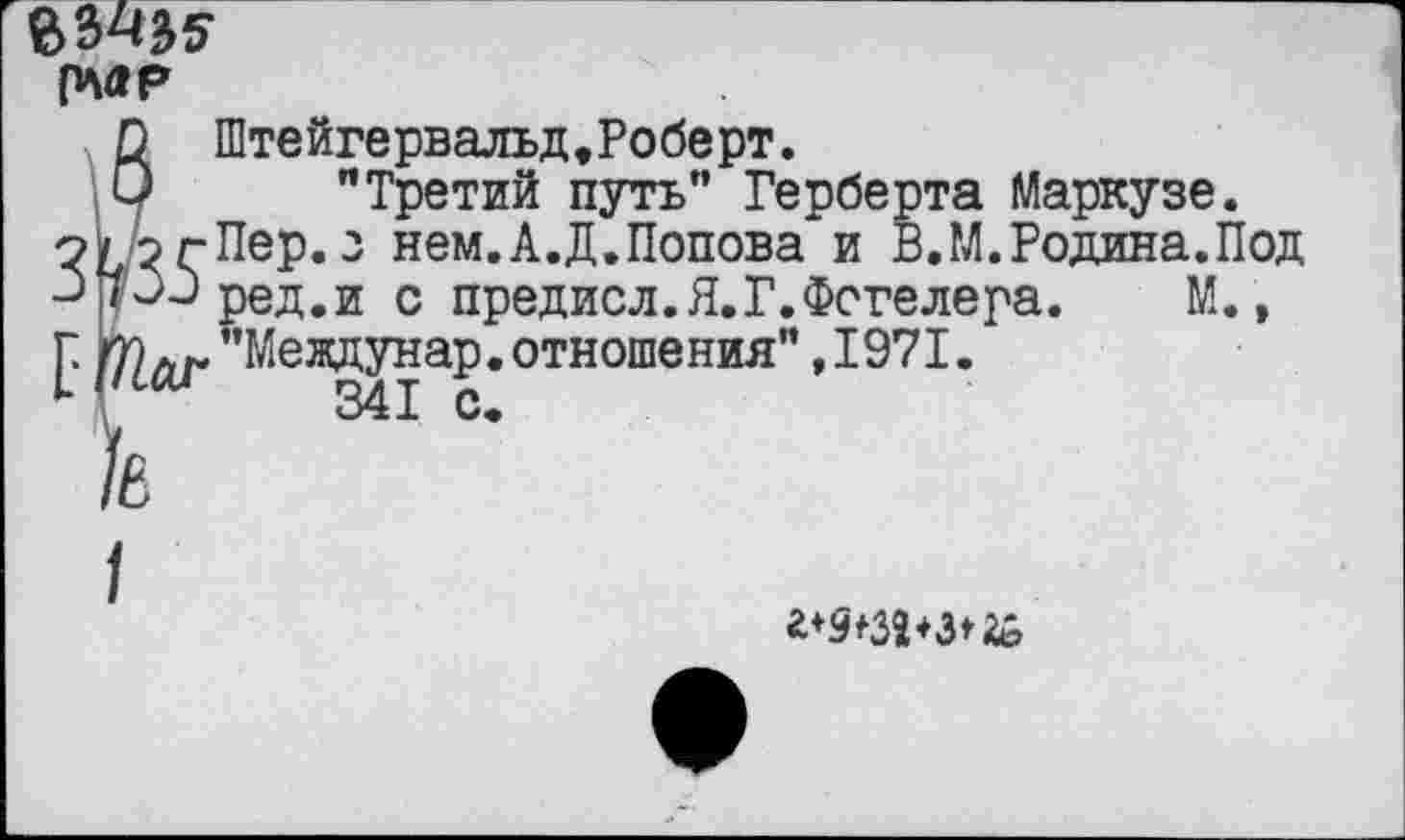 ﻿(МР
О Штейгервальд,Роберт.
□ "Третий путь” Герберта Маркузе.
о/ згПер.з нем.А.Д.Попова и В.М.Родина.Под ЗрОред.и с предисл.Я.Г.Фогелера. М., [ (Наг ”^еВДУнаР«отношения” »1971.
